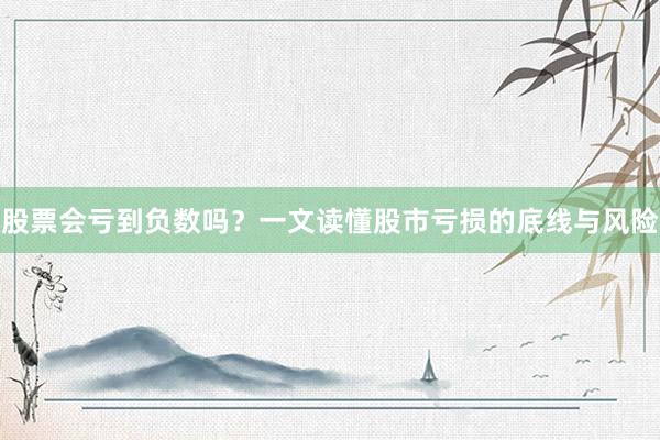 股票会亏到负数吗？一文读懂股市亏损的底线与风险