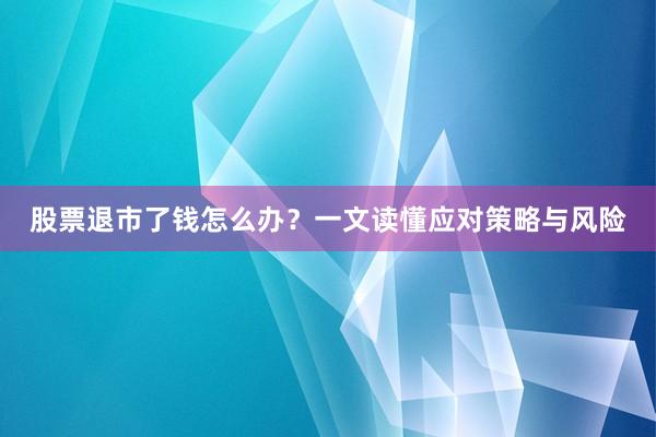 股票退市了钱怎么办？一文读懂应对策略与风险