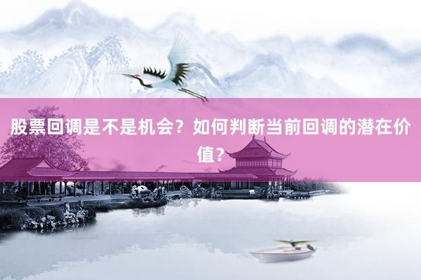 股票回调是不是机会？如何判断当前回调的潜在价值？