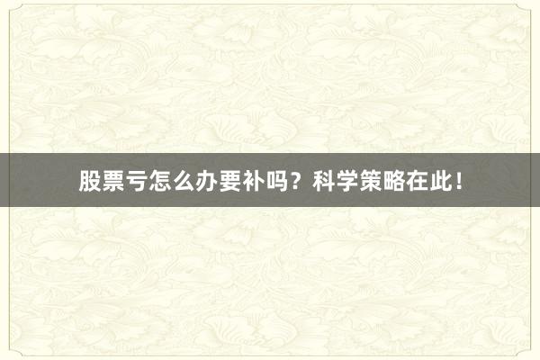 股票亏怎么办要补吗？科学策略在此！