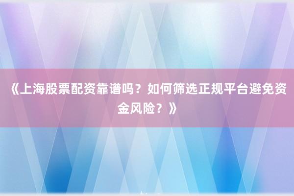 《上海股票配资靠谱吗？如何筛选正规平台避免资金风险？》