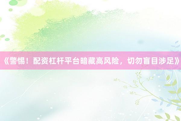 《警惕！配资杠杆平台暗藏高风险，切勿盲目涉足》