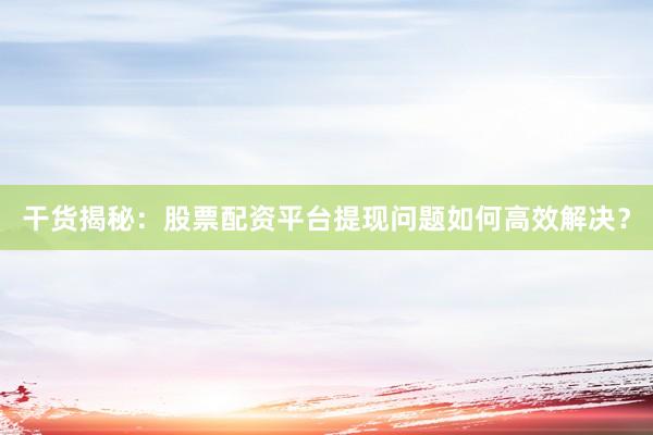 干货揭秘：股票配资平台提现问题如何高效解决？