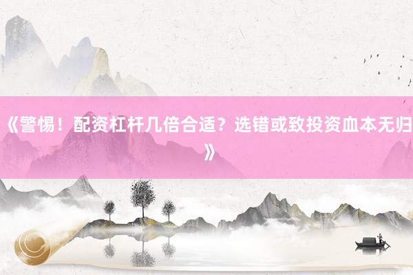 《警惕！配资杠杆几倍合适？选错或致投资血本无归 》