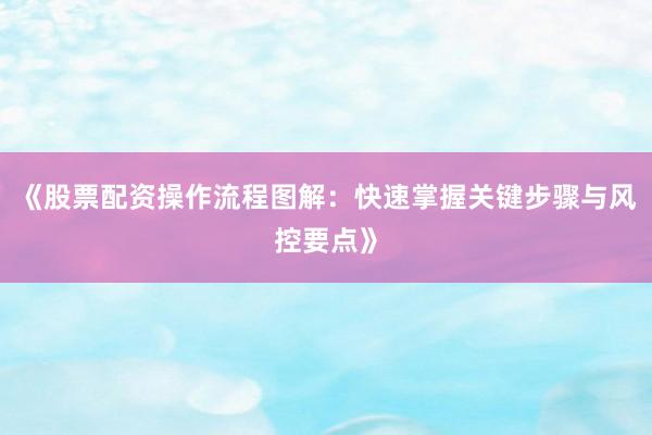 《股票配资操作流程图解：快速掌握关键步骤与风控要点》