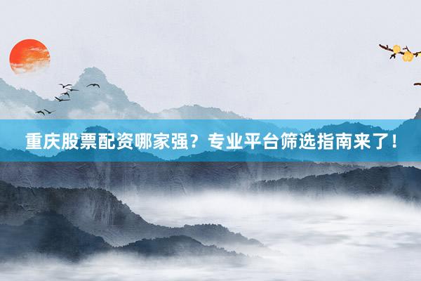 重庆股票配资哪家强？专业平台筛选指南来了！
