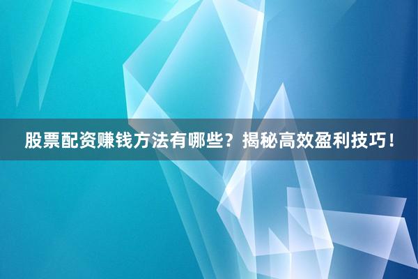 股票配资赚钱方法有哪些？揭秘高效盈利技巧！
