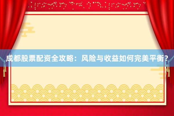 成都股票配资全攻略：风险与收益如何完美平衡？