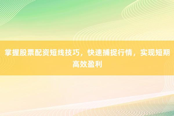 掌握股票配资短线技巧，快速捕捉行情，实现短期高效盈利