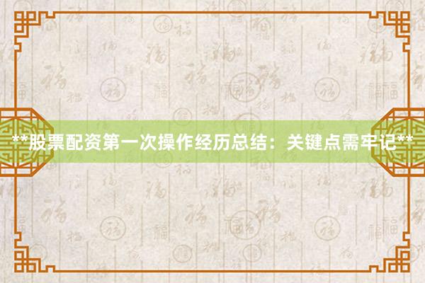 **股票配资第一次操作经历总结：关键点需牢记**