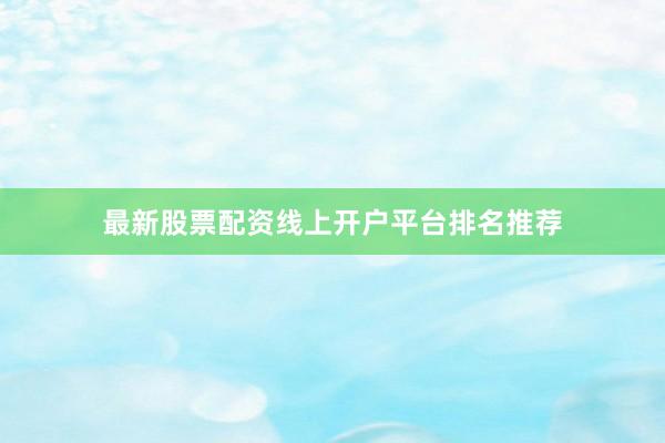 最新股票配资线上开户平台排名推荐