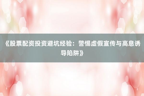 《股票配资投资避坑经验：警惕虚假宣传与高息诱导陷阱》