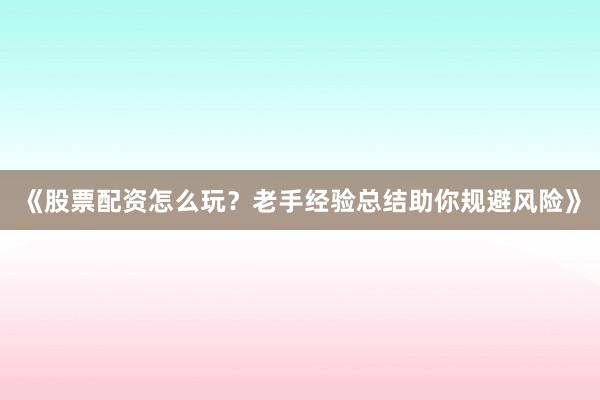 《股票配资怎么玩？老手经验总结助你规避风险》