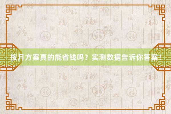 按月方案真的能省钱吗？实测数据告诉你答案！