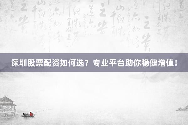 深圳股票配资如何选？专业平台助你稳健增值！