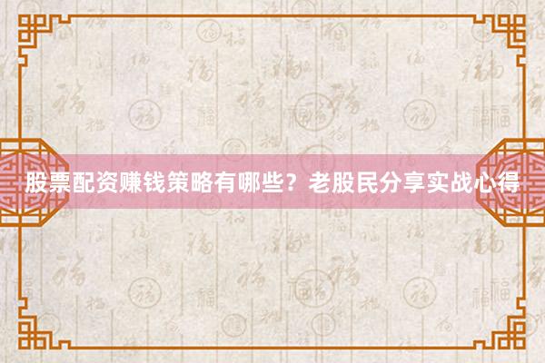 股票配资赚钱策略有哪些?老股民分享实战心得