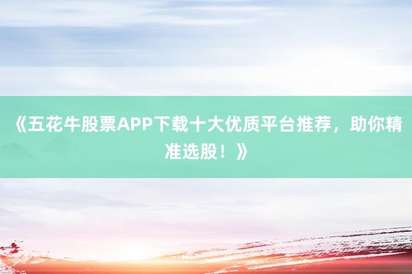 《五花牛股票APP下载十大优质平台推荐，助你精准选股！》