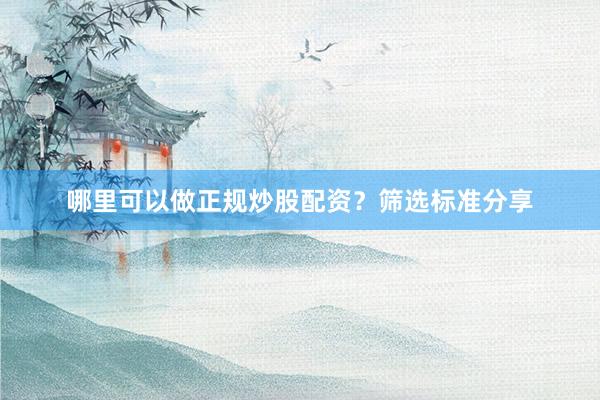 哪里可以做正规炒股配资？筛选标准分享