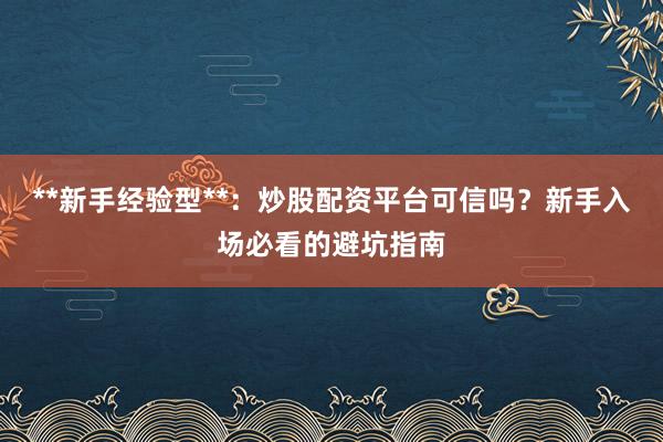 **新手经验型**：炒股配资平台可信吗？新手入场必看的避坑指南