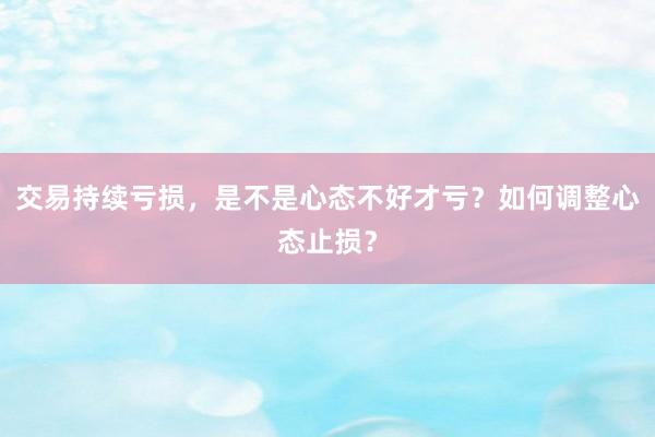 交易持续亏损，是不是心态不好才亏？如何调整心态止损？