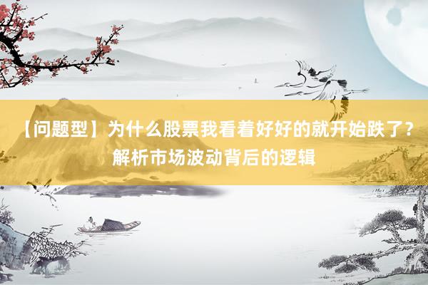 【问题型】为什么股票我看着好好的就开始跌了？解析市场波动背后的逻辑