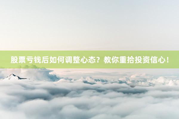 股票亏钱后如何调整心态？教你重拾投资信心！
