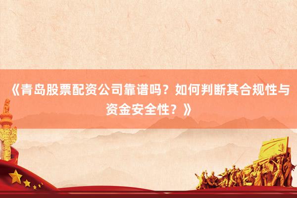 《青岛股票配资公司靠谱吗？如何判断其合规性与资金安全性？》