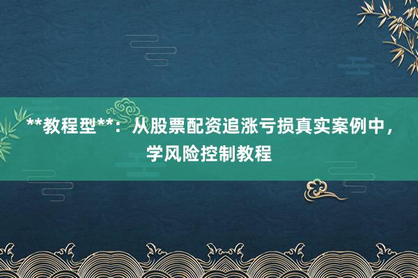 **教程型**：从股票配资追涨亏损真实案例中，学风险控制教程