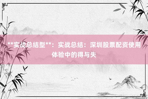 **实战总结型**：实战总结：深圳股票配资使用体验中的得与失