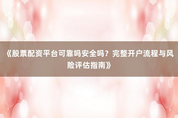 《股票配资平台可靠吗安全吗？完整开户流程与风险评估指南》