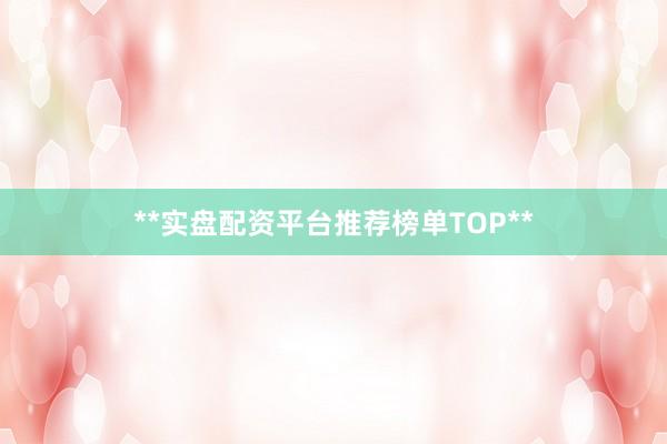 **实盘配资平台推荐榜单TOP**