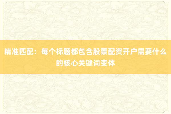 精准匹配：每个标题都包含股票配资开户需要什么的核心关键词变体