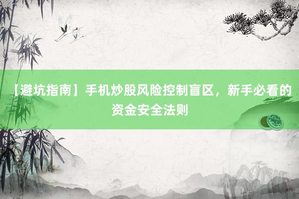 【避坑指南】手机炒股风险控制盲区，新手必看的资金安全法则