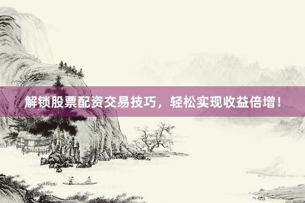 解锁股票配资交易技巧，轻松实现收益倍增！