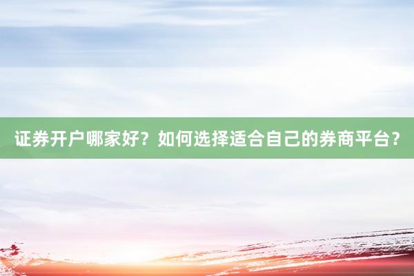 证券开户哪家好?如何选择适合自己的券商平台?
