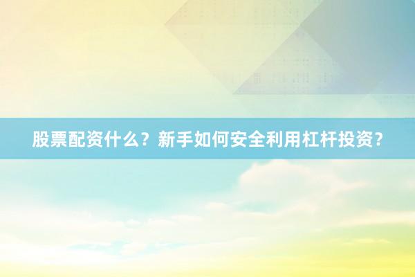 股票配资什么？新手如何安全利用杠杆投资？