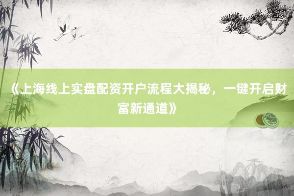 《上海线上实盘配资开户流程大揭秘，一键开启财富新通道》