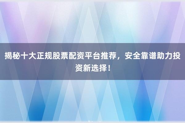揭秘十大正规股票配资平台推荐，安全靠谱助力投资新选择！