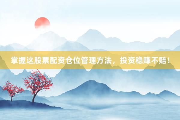 掌握这股票配资仓位管理方法，投资稳赚不赔！