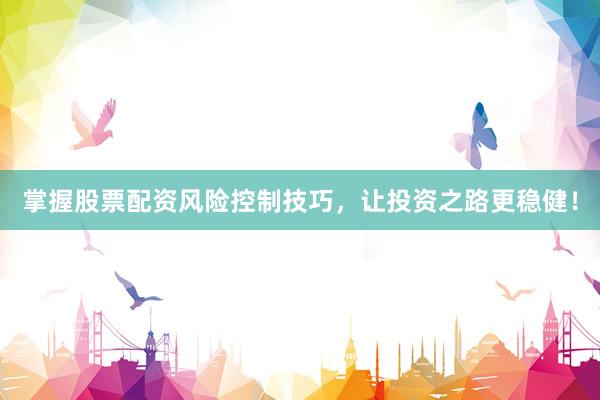 掌握股票配资风险控制技巧，让投资之路更稳健！