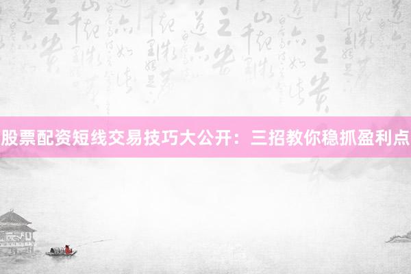 股票配资短线交易技巧大公开：三招教你稳抓盈利点