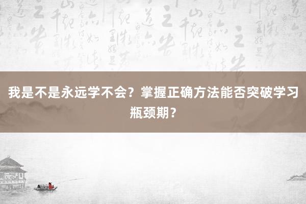 我是不是永远学不会？掌握正确方法能否突破学习瓶颈期？