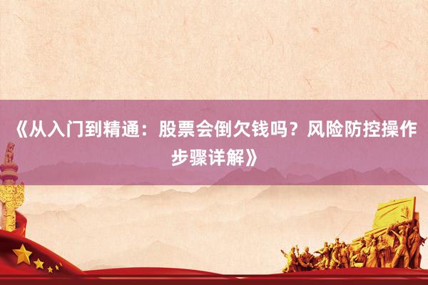 《从入门到精通：股票会倒欠钱吗？风险防控操作步骤详解》