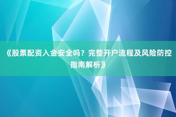 《股票配资入金安全吗？完整开户流程及风险防控指南解析》