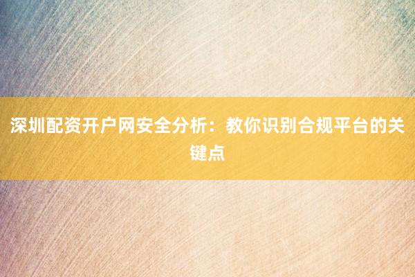 深圳配资开户网安全分析:教你识别合规平台的关键点