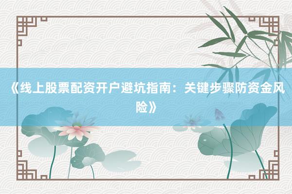 《线上股票配资开户避坑指南：关键步骤防资金风险》