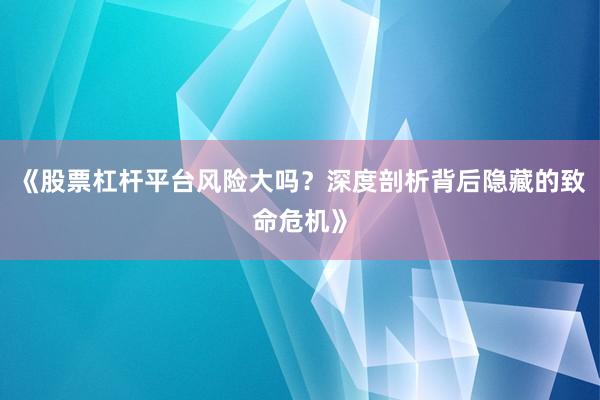 《股票杠杆平台风险大吗？深度剖析背后隐藏的致命危机》