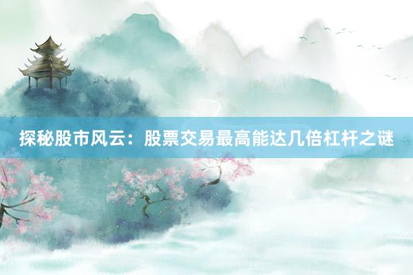 探秘股市风云:股票交易最高能达几倍杠杆之谜