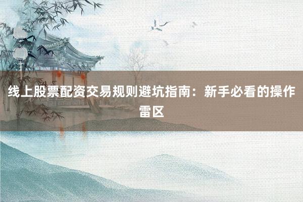 线上股票配资交易规则避坑指南：新手必看的操作雷区