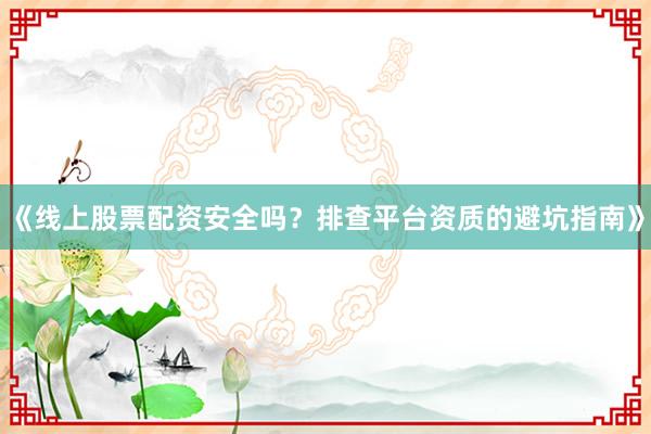 《线上股票配资安全吗？排查平台资质的避坑指南》